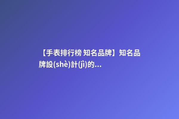 【手表排行榜 知名品牌】知名品牌設(shè)計(jì)的四大法則